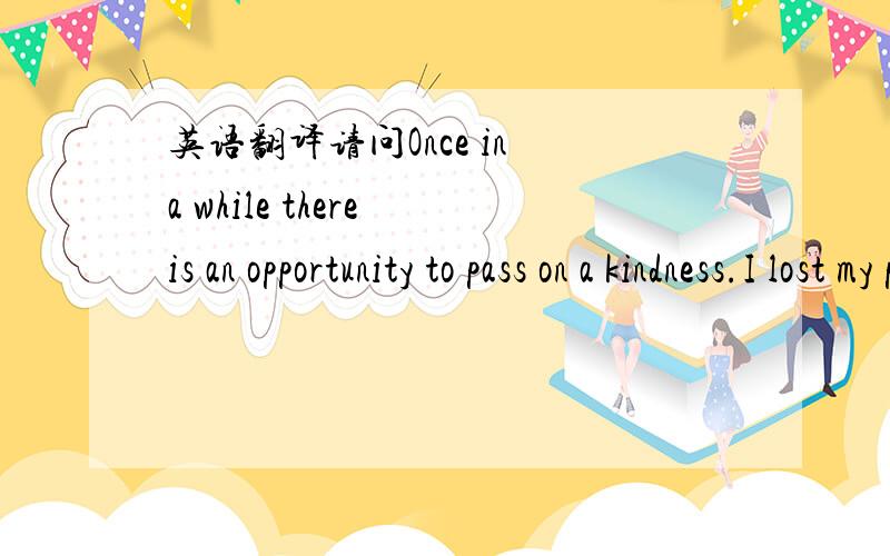 英语翻译请问Once in a while there is an opportunity to pass on a kindness.I lost my parents to cancer six months ago.I cared for both of them but could not have done it without the love and generosity of friends-friends who care.怎么翻译?