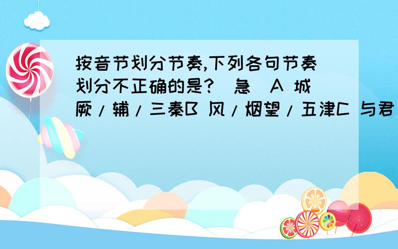 按音节划分节奏,下列各句节奏划分不正确的是?（急）A 城厥/辅/三秦B 风/烟望/五津C 与君/离别/意D 同是/宦游/人