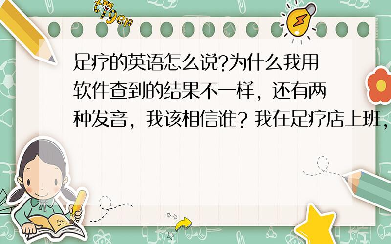 足疗的英语怎么说?为什么我用软件查到的结果不一样，还有两种发音，我该相信谁？我在足疗店上班，有外国客人。我想知道怎样说他们能听懂？结果软件查到的不一样，让我更晕了