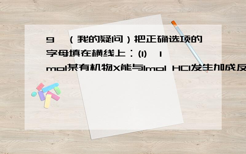 9,（我的疑问）把正确选项的字母填在横线上：(1)  1mol某有机物X能与1mol HCl发生加成反应得到Y,1molY能与4mol氯气在一定条件下发生取代反应得到Z.已知Y分子中的碳碳键都是单键,Z分子中没有氢