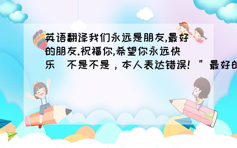 英语翻译我们永远是朋友,最好的朋友.祝福你,希望你永远快乐(不是不是，本人表达错误！”最好的朋友”是指”我们”怎么翻译成了单数？）