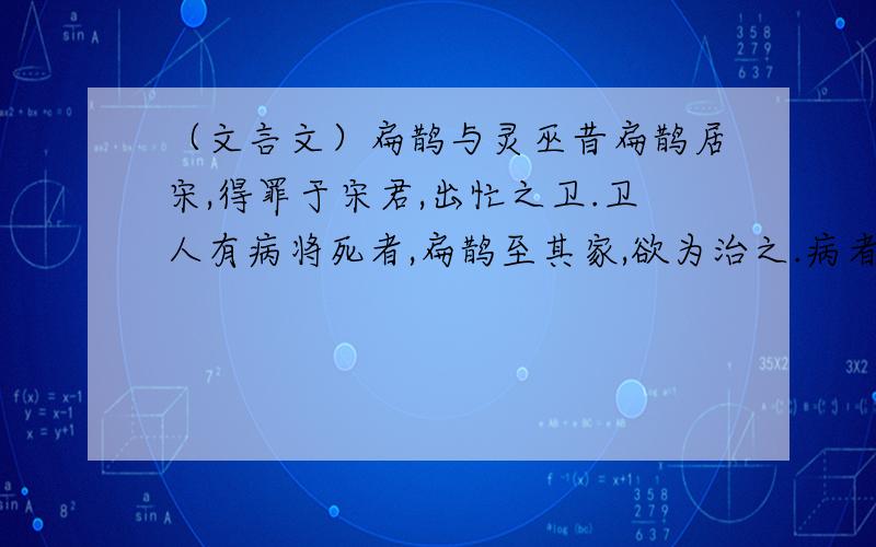 （文言文）扁鹊与灵巫昔扁鹊居宋,得罪于宋君,出忙之卫.卫人有病将死者,扁鹊至其家,欲为治之.病者之父谓扁鹊曰：“吾子病甚笃,将为迎良医治.非子所能治也.”退而不用.乃使灵巫求福请命