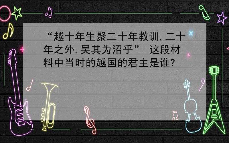 “越十年生聚二十年教训,二十年之外,吴其为沼乎” 这段材料中当时的越国的君主是谁?