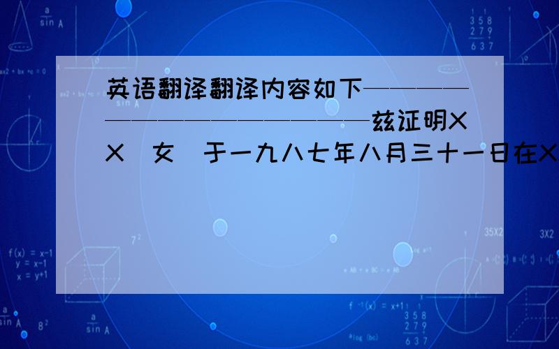 英语翻译翻译内容如下——————————————兹证明XX（女）于一九八七年八月三十一日在XX省XX县出生.XX的父亲是XX.XX的母亲是XX.中华人民共和国XX省XX县公证处公证员：二零零九年