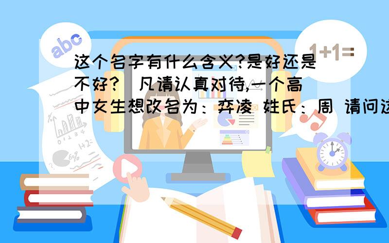 这个名字有什么含义?是好还是不好?（凡请认真对待,一个高中女生想改名为：弈凌 姓氏：周 请问这名字到底好不好,有什么说法和含义?（改名可是很慎重的,想听下大家的意见!）如果不好,请