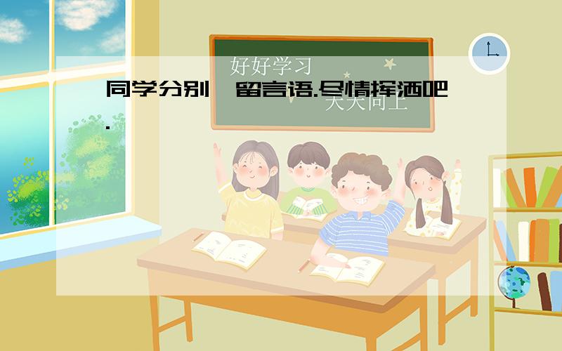 同学分别、留言语.尽情挥洒吧.