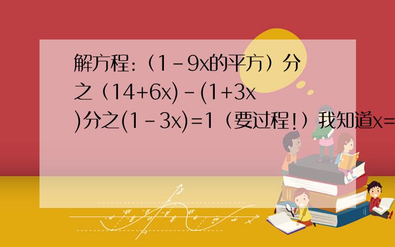 解方程:（1-9x的平方）分之（14+6x)-(1+3x)分之(1-3x)=1（要过程!）我知道x=-1 但我不知道怎么算的