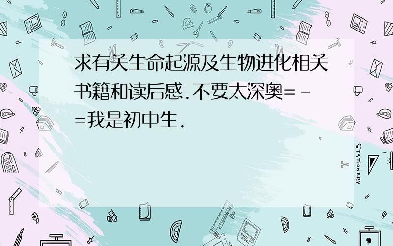 求有关生命起源及生物进化相关书籍和读后感.不要太深奥=-=我是初中生.