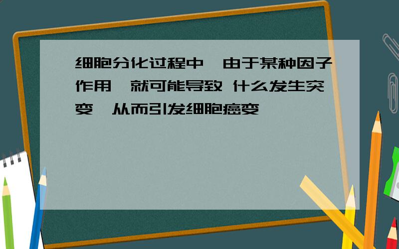 细胞分化过程中,由于某种因子作用,就可能导致 什么发生突变,从而引发细胞癌变