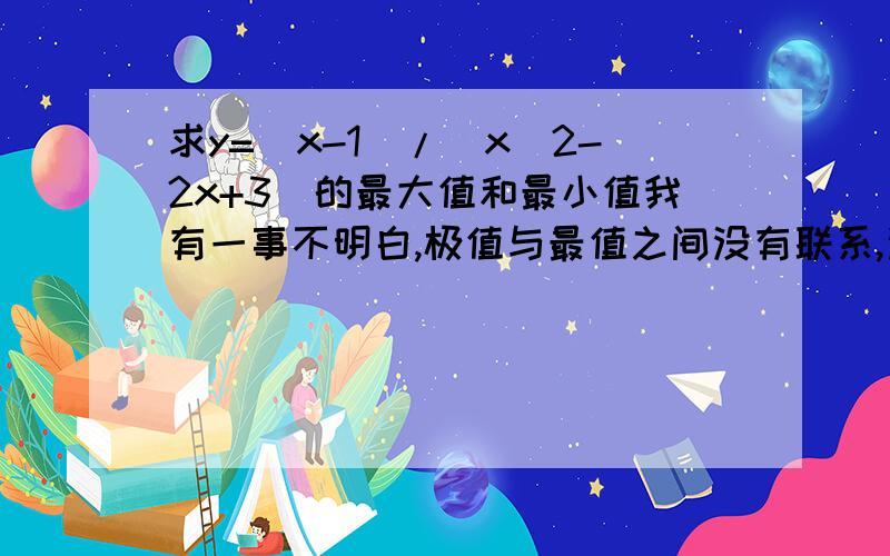 求y=(x-1)/(x^2-2x+3)的最大值和最小值我有一事不明白,极值与最值之间没有联系,这道题定义域为实数,该怎么求呢?