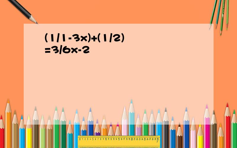 (1/1-3x)+(1/2)=3/6x-2