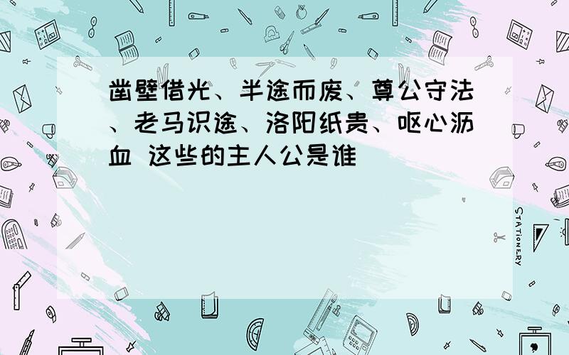 凿壁借光、半途而废、尊公守法、老马识途、洛阳纸贵、呕心沥血 这些的主人公是谁