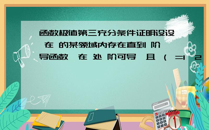 函数极值第三充分条件证明设设 在 的某领域内存在直到 阶导函数,在 处 阶可导,且 （ =1,2,3… ）,则（i） 当 为偶数时,在 取得极值,且当 时去的极大值,时取极小值.（ii） 当 为奇数时,在 处