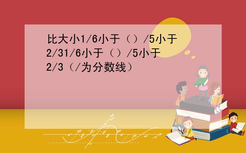 比大小1/6小于（）/5小于2/31/6小于（）/5小于2/3（/为分数线）