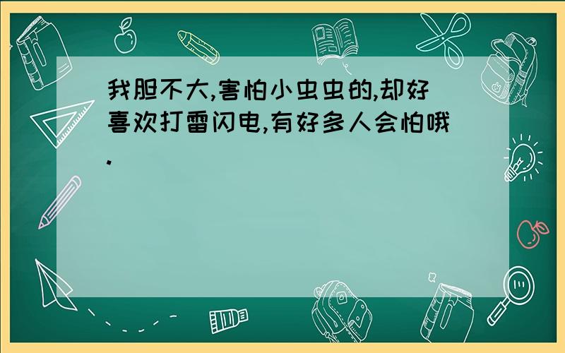 我胆不大,害怕小虫虫的,却好喜欢打雷闪电,有好多人会怕哦.