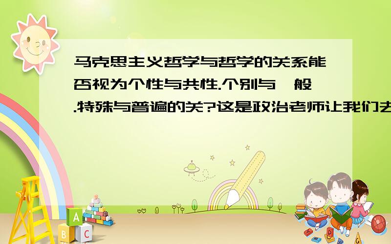 马克思主义哲学与哲学的关系能否视为个性与共性.个别与一般.特殊与普遍的关?这是政治老师让我们去思考的哲学问题,而且她也不清楚到底该如何看待这个问题.所以,希望有研究的学者帮忙