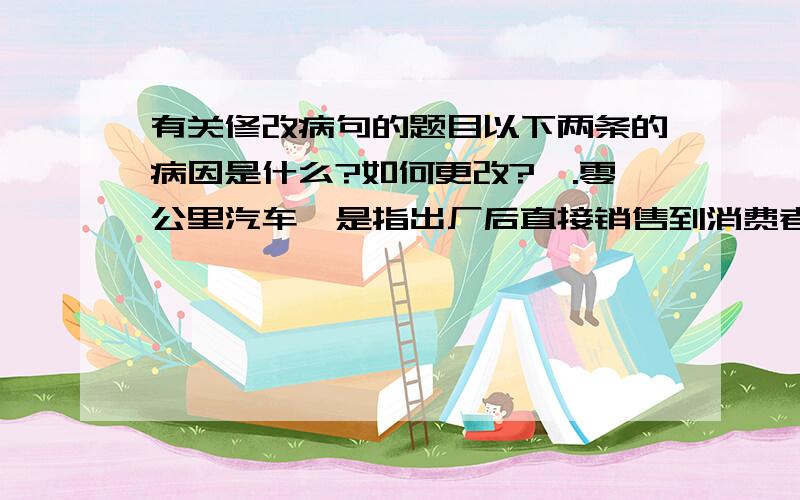 有关修改病句的题目以下两条的病因是什么?如何更改?一.零公里汽车,是指出厂后直接销售到消费者手中,其行驶里程几乎为零 二.文艺作品的好坏,不在于它用了一大堆华丽的词,用了某一行业