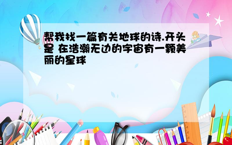 帮我找一篇有关地球的诗.开头是 在浩瀚无边的宇宙有一颗美丽的星球