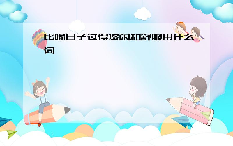 比喻日子过得悠闲和舒服用什么词