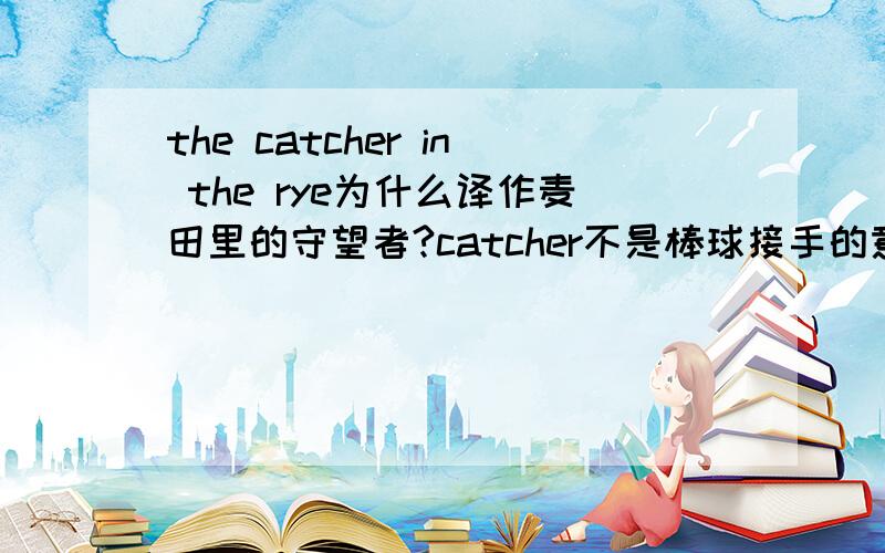 the catcher in the rye为什么译作麦田里的守望者?catcher不是棒球接手的意思么?而小说和棒球貌似一点关系也没有啊百度讲的我知道。我不懂的是【全文和catcher棒球接手 有什么关系么？】