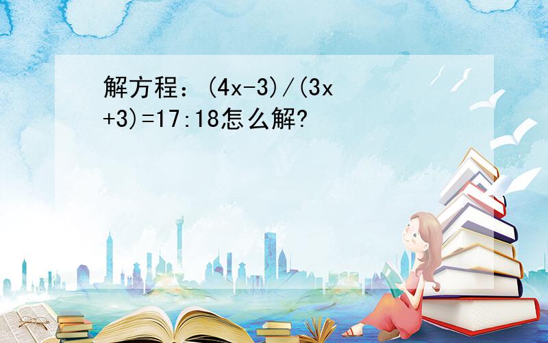 解方程：(4x-3)/(3x+3)=17:18怎么解?