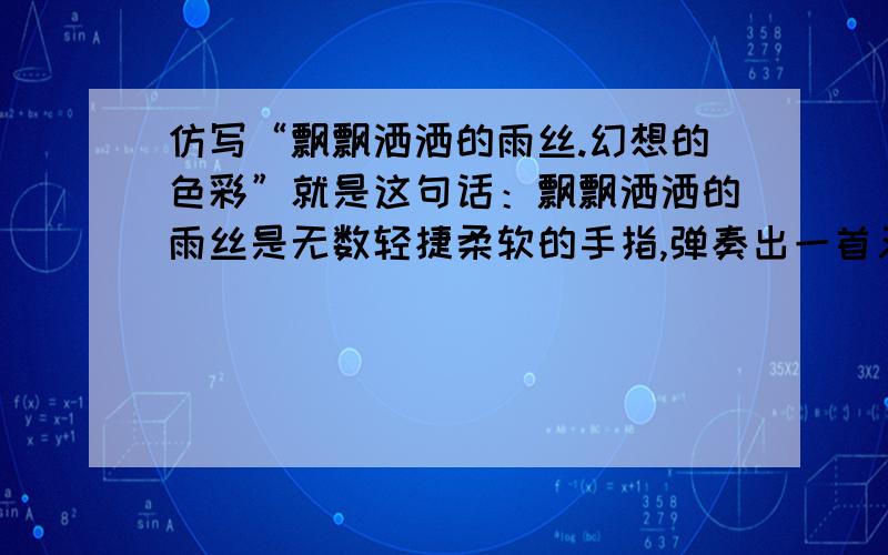 仿写“飘飘洒洒的雨丝.幻想的色彩”就是这句话：飘飘洒洒的雨丝是无数轻捷柔软的手指,弹奏出一首又一首优雅的小曲,每一个音符都带着幻想的色彩.