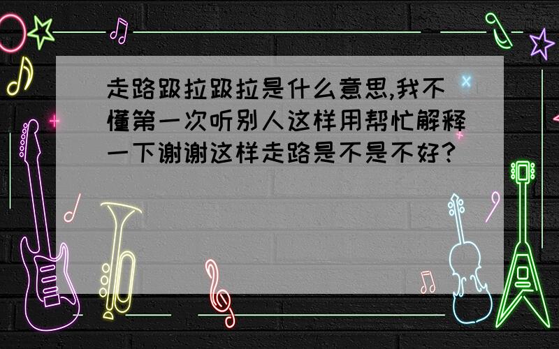 走路趿拉趿拉是什么意思,我不懂第一次听别人这样用帮忙解释一下谢谢这样走路是不是不好?