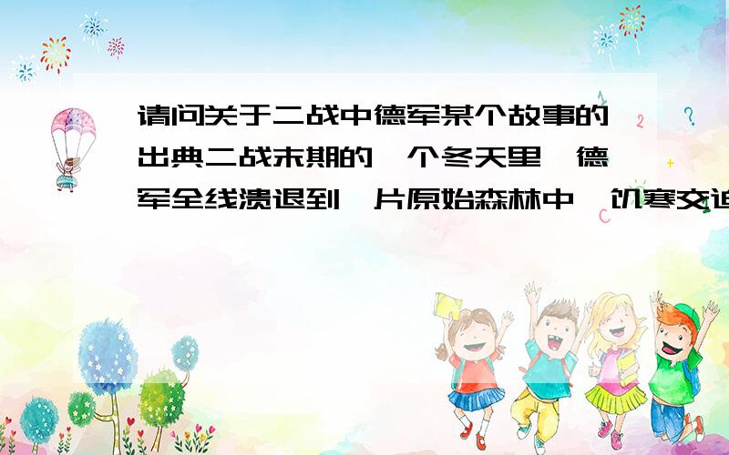 请问关于二战中德军某个故事的出典二战末期的一个冬天里,德军全线溃退到一片原始森林中,饥寒交迫,面对皑皑白雪,大家畏缩一团.这时候有一士兵建议去伐木生火取暖,一群士兵正准备砍伐