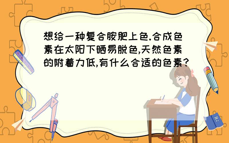 想给一种复合胺肥上色.合成色素在太阳下晒易脱色,天然色素的附着力低,有什么合适的色素?