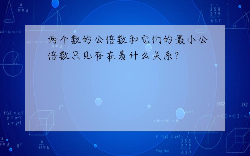 两个数的公倍数和它们的最小公倍数只见存在着什么关系?