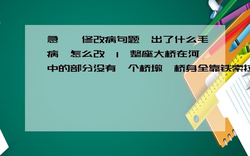 急、、修改病句题,出了什么毛病,怎么改,1、整座大桥在河中的部分没有一个桥墩,桥身全靠铁索拉起,这在国内还是先例.2、中国电信太痴迷于行业垄断所带来的巨大利益,已经严重妨碍了中国