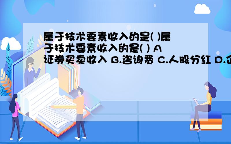 属于技术要素收入的是( )属于技术要素收入的是( ) A证券买卖收入 B.咨询费 C.人股分红 D.企业经营者收入我国城市化战略的核心内容是合理确定_____________·.