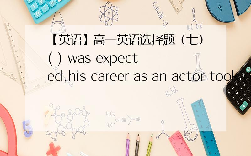 【英语】高一英语选择题（七）( ) was expected,his career as an actor took off after he played the leading role in a film directed by Steven Spielberg.A.ItB.WhatC.AsD.Which--------------------------------------------[ Since this sentence