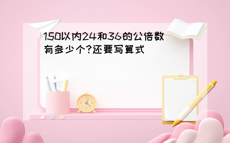 150以内24和36的公倍数有多少个?还要写算式