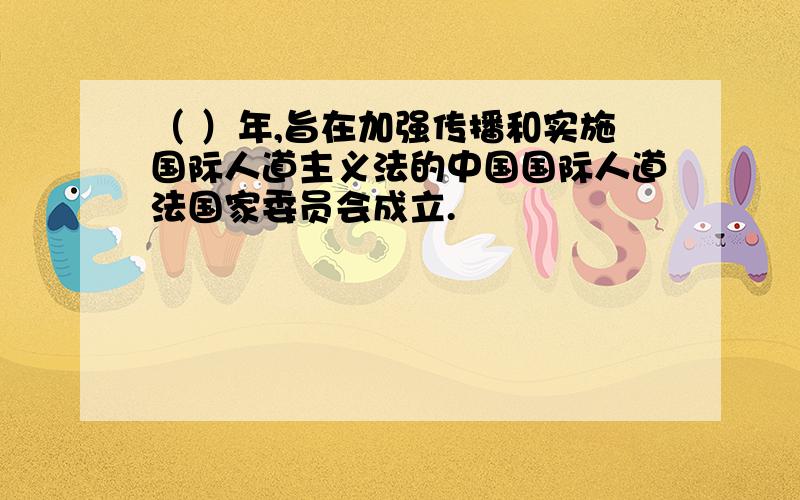 （ ）年,旨在加强传播和实施国际人道主义法的中国国际人道法国家委员会成立.