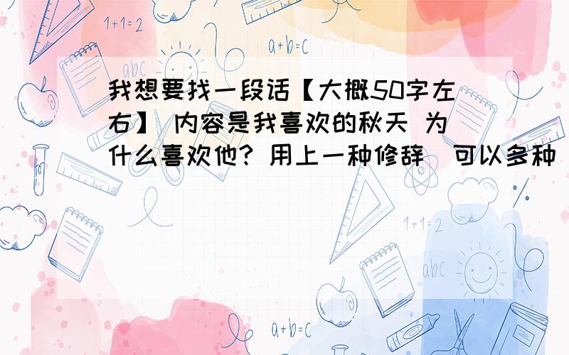 我想要找一段话【大概50字左右】 内容是我喜欢的秋天 为什么喜欢他? 用上一种修辞（可以多种）这个季节【用上四字词语】 的天气  秋天有什么作用（带给人们什么好处?  用上描写秋天的