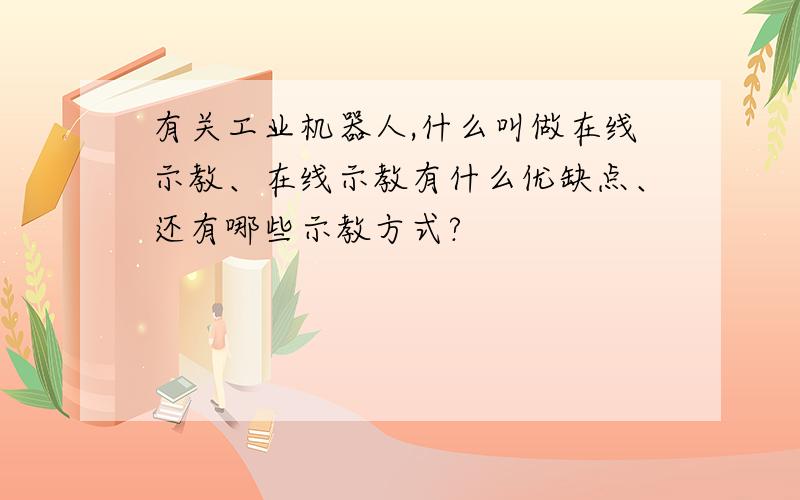 有关工业机器人,什么叫做在线示教、在线示教有什么优缺点、还有哪些示教方式?