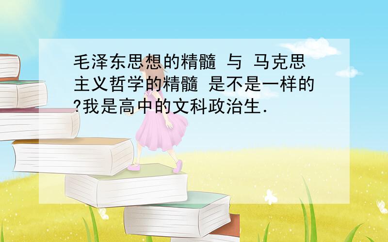 毛泽东思想的精髓 与 马克思主义哲学的精髓 是不是一样的?我是高中的文科政治生．