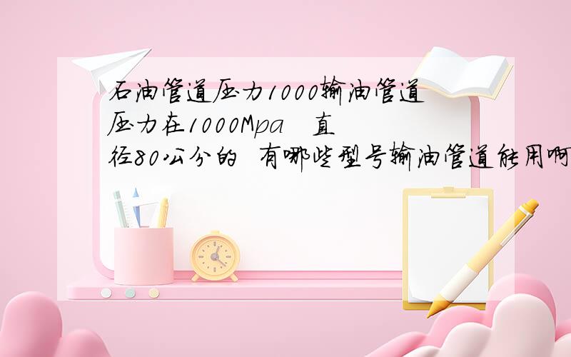 石油管道压力1000输油管道压力在1000Mpa   直径80公分的  有哪些型号输油管道能用啊?含甲醇40%