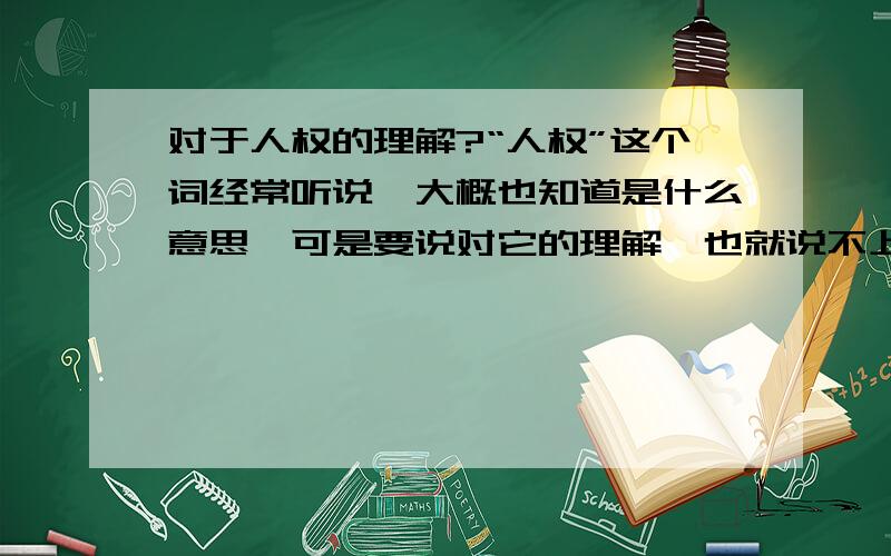 对于人权的理解?“人权”这个词经常听说,大概也知道是什么意思,可是要说对它的理解,也就说不上来了.