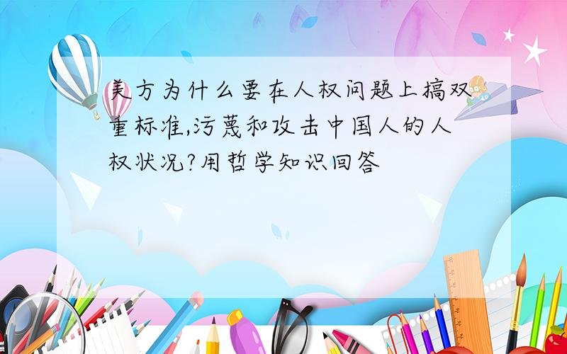 美方为什么要在人权问题上搞双重标准,污蔑和攻击中国人的人权状况?用哲学知识回答