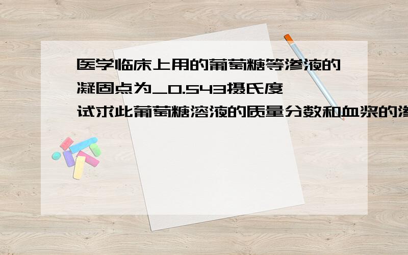 医学临床上用的葡萄糖等渗液的凝固点为_0.543摄氏度,试求此葡萄糖溶液的质量分数和血浆的渗透压（血液温度为37摄氏度）