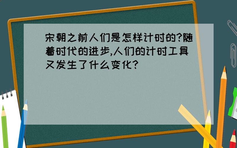 宋朝之前人们是怎样计时的?随着时代的进步,人们的计时工具又发生了什么变化?