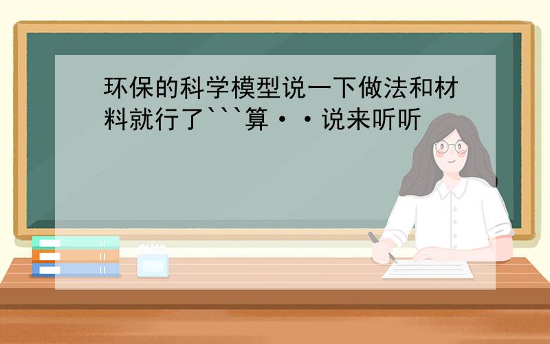 环保的科学模型说一下做法和材料就行了```算··说来听听