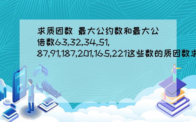 求质因数 最大公约数和最大公倍数63,32,34,51,87,91,187,201,165,221这些数的质因数求这些数的最大公约数和最大公倍数最大公倍数：18=（ ）*（ ）*（ ）48=（ ）*（ ）*（ ）*（ ）18,48的最大公约数1