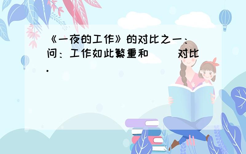 《一夜的工作》的对比之一： 问：工作如此繁重和（ ）对比.