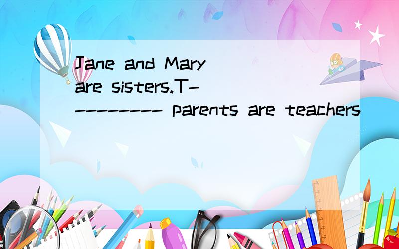 Jane and Mary are sisters.T--------- parents are teachers