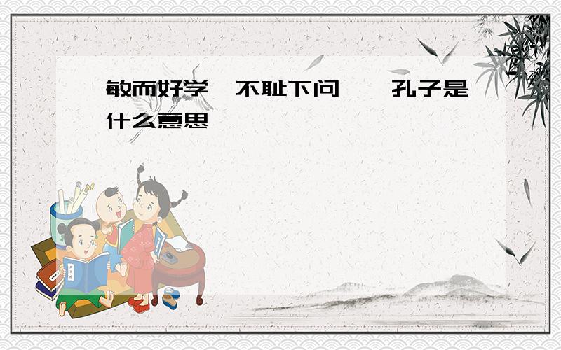 敏而好学,不耻下问——孔子是什么意思