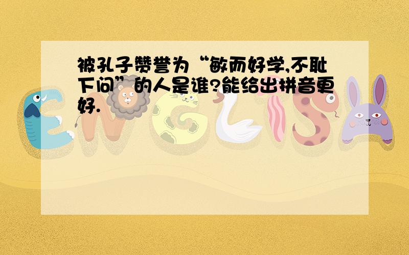 被孔子赞誉为“敏而好学,不耻下问”的人是谁?能给出拼音更好.