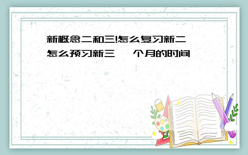 新概念二和三!怎么复习新二 怎么预习新三 一个月的时间